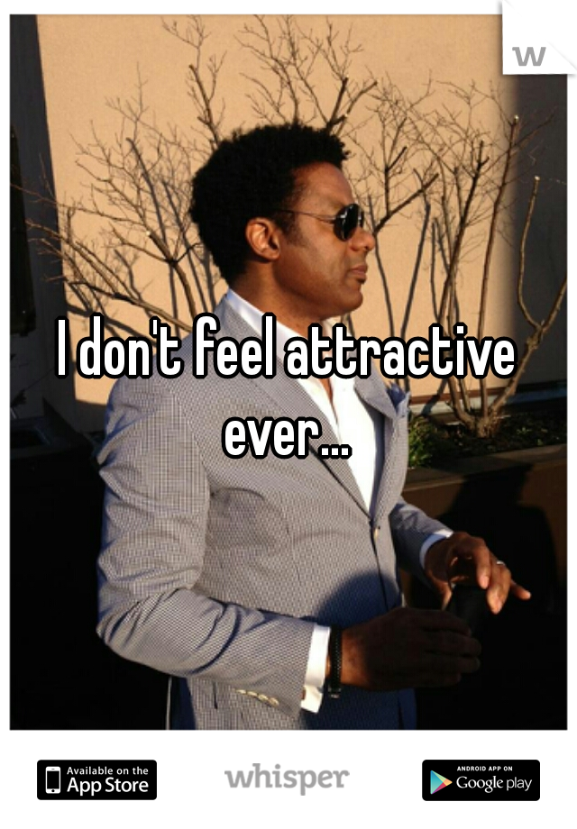 I don't feel attractive ever... 