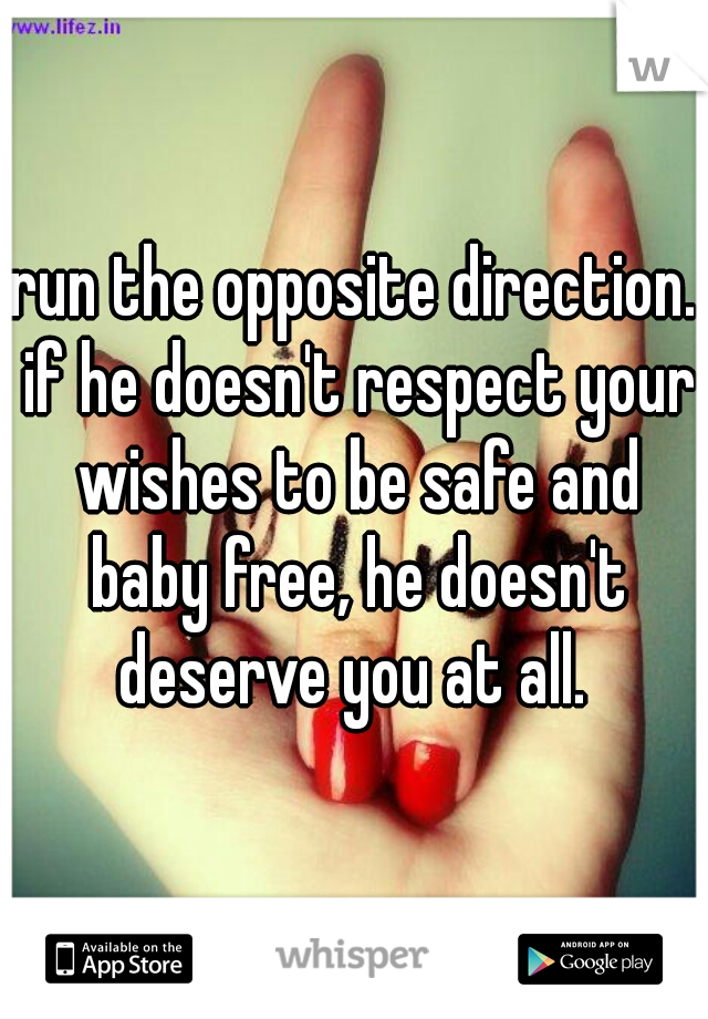 run the opposite direction. if he doesn't respect your wishes to be safe and baby free, he doesn't deserve you at all. 