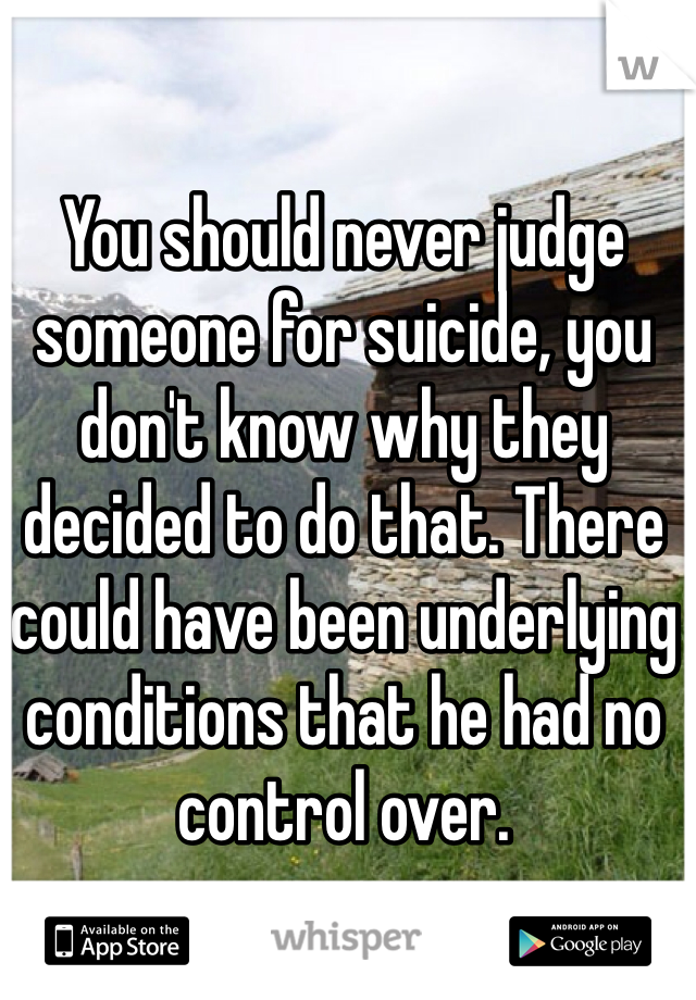 You should never judge someone for suicide, you don't know why they decided to do that. There could have been underlying conditions that he had no control over. 