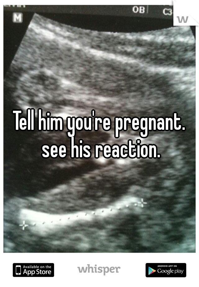 Tell him you're pregnant. see his reaction.