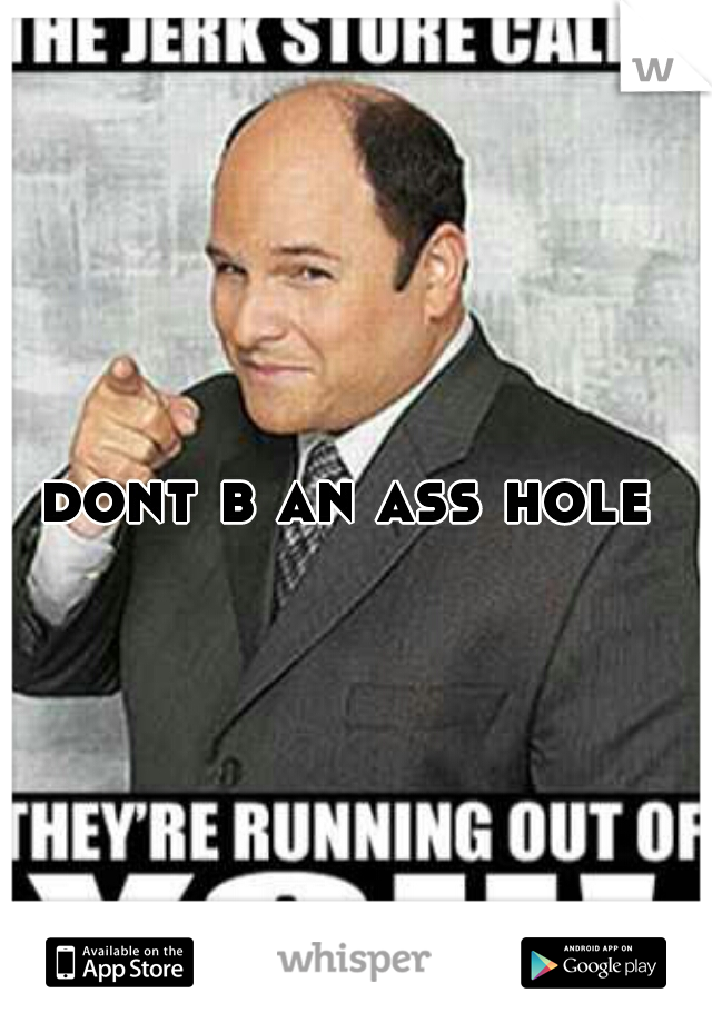 dont b an ass hole 