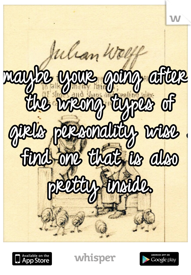 maybe your going after the wrong types of girls personality wise . find one that is also pretty inside.