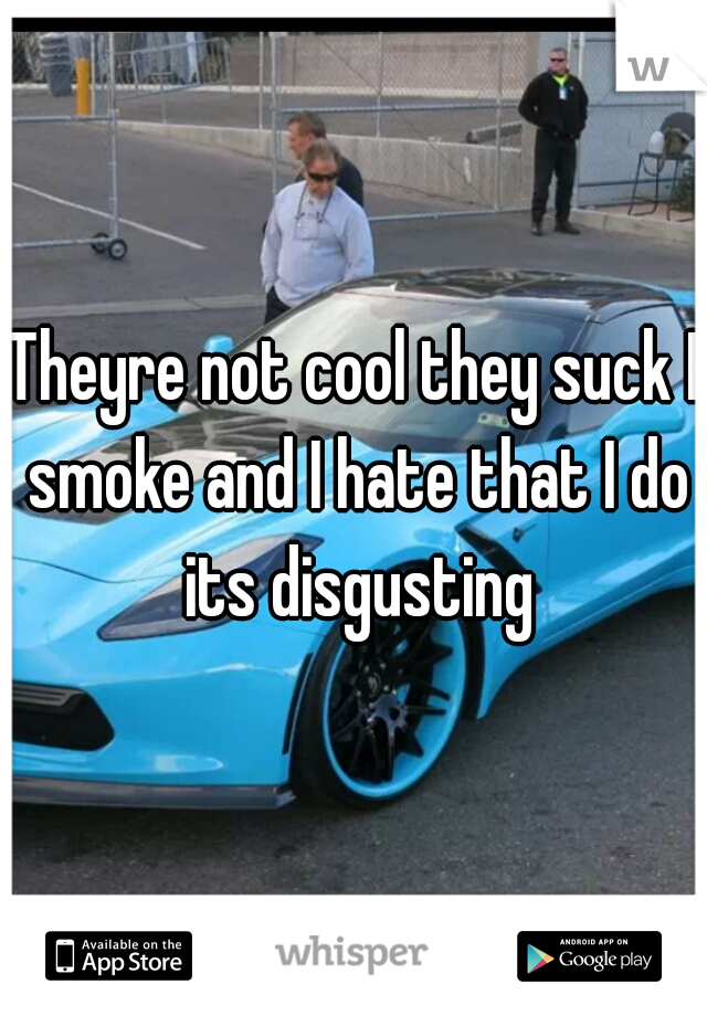 Theyre not cool they suck I smoke and I hate that I do its disgusting