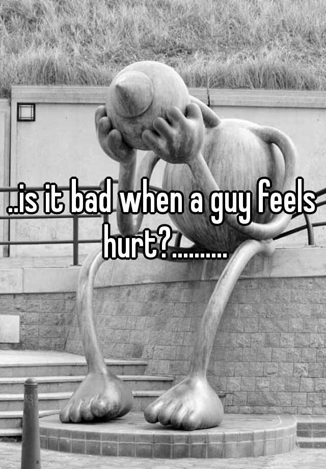 is-it-bad-when-a-guy-feels-hurt