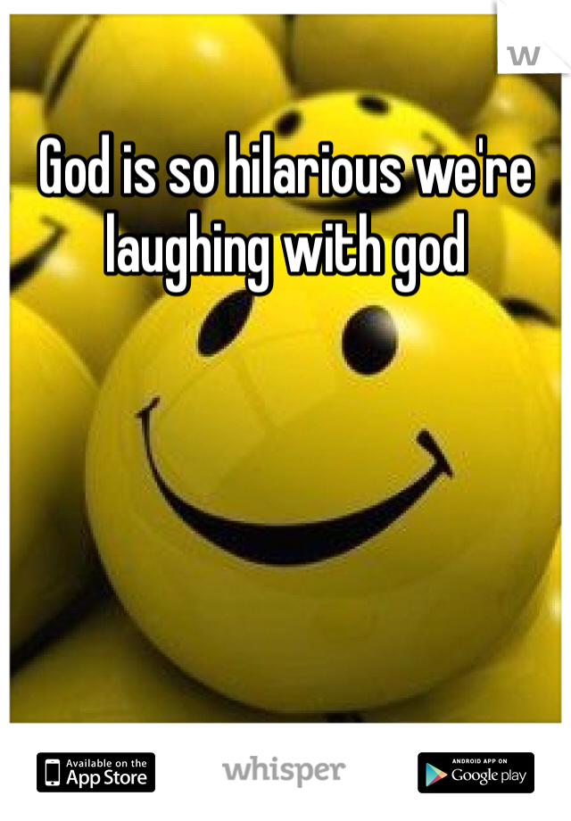 God is so hilarious we're laughing with god