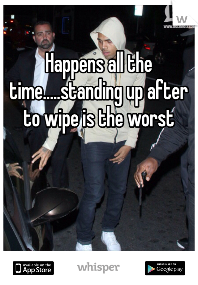 Happens all the time.....standing up after to wipe is the worst