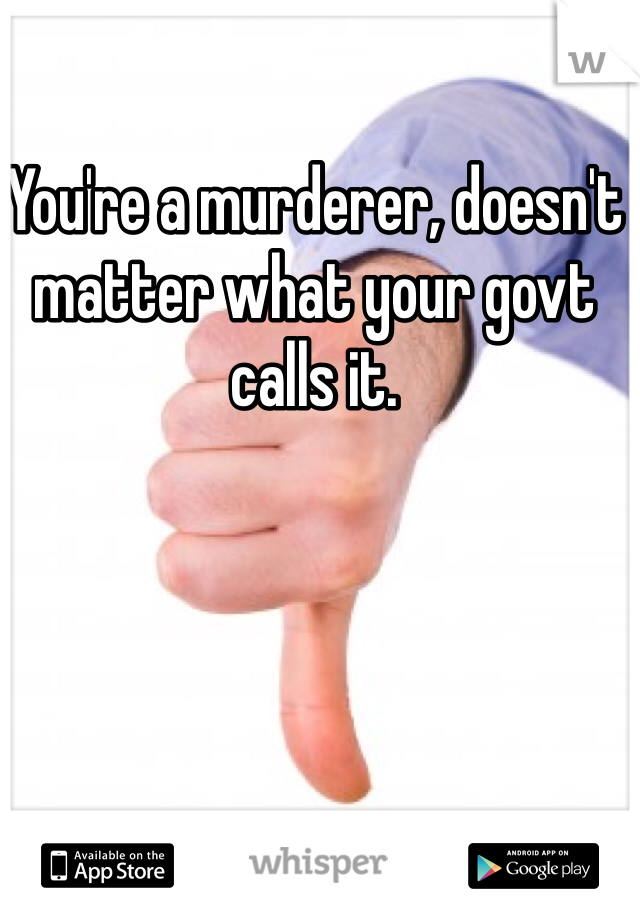 You're a murderer, doesn't matter what your govt calls it.