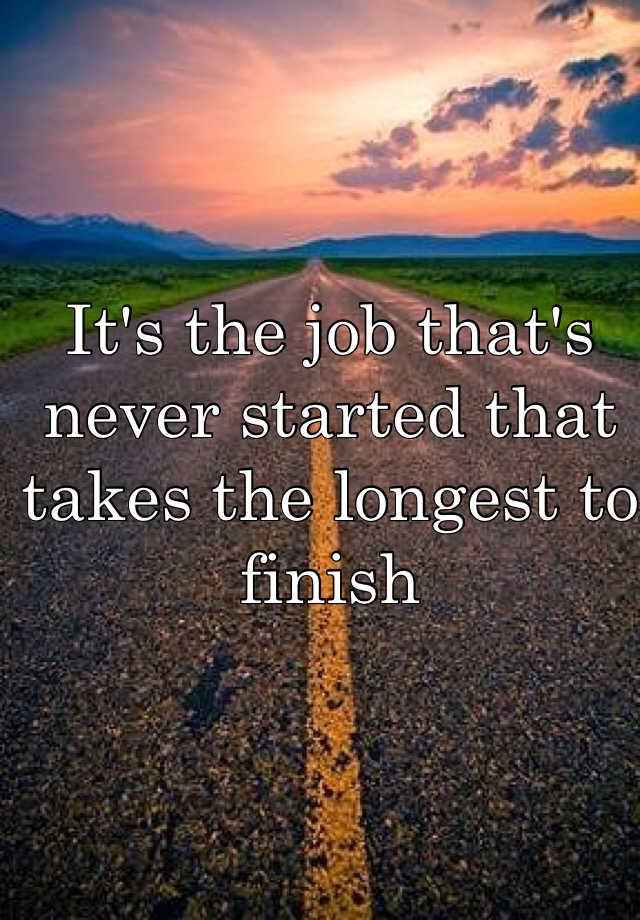 it-s-the-job-that-s-never-started-that-takes-the-longest-to-finish