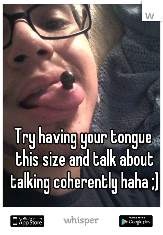 Try having your tongue this size and talk about talking coherently haha ;)