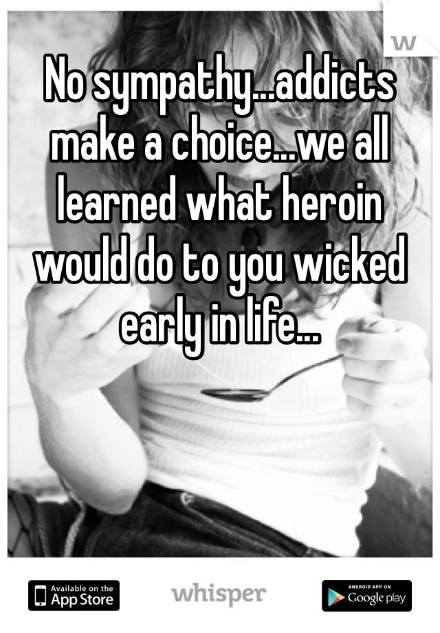 No sympathy...addicts make a choice...we all learned what heroin would do to you wicked early in life...