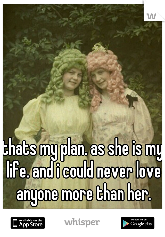 thats my plan. as she is my life. and i could never love anyone more than her.