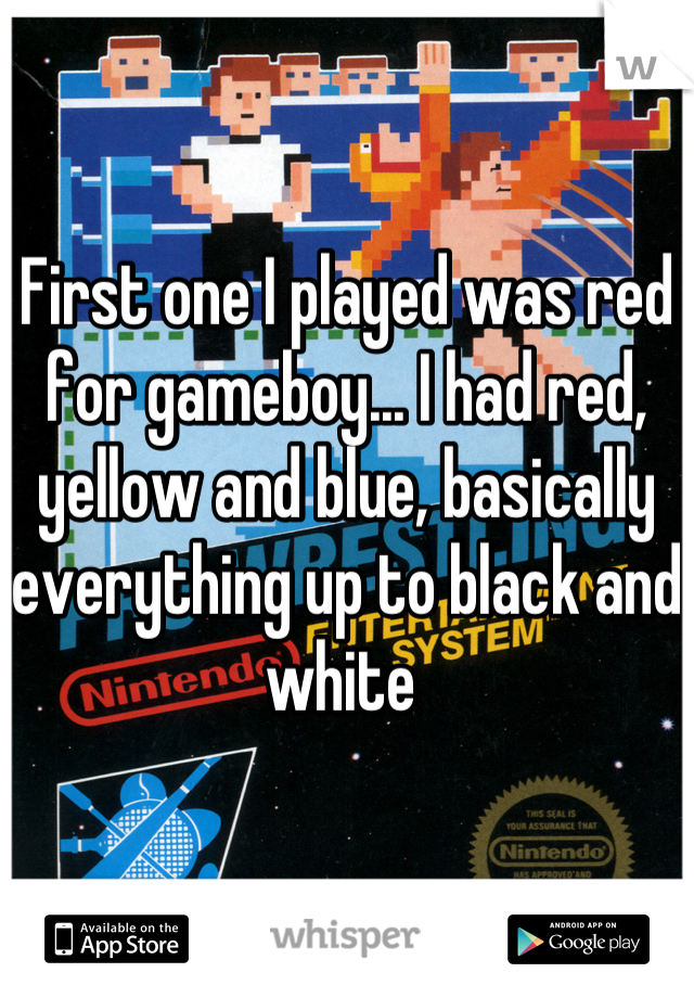 First one I played was red for gameboy... I had red, yellow and blue, basically everything up to black and white 