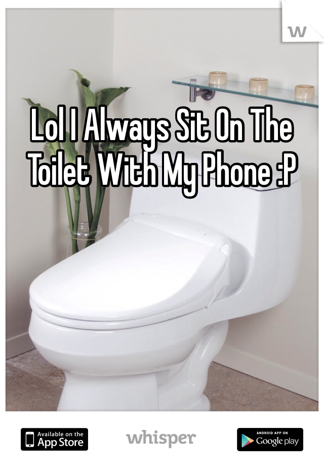 Lol I Always Sit On The Toilet With My Phone :P