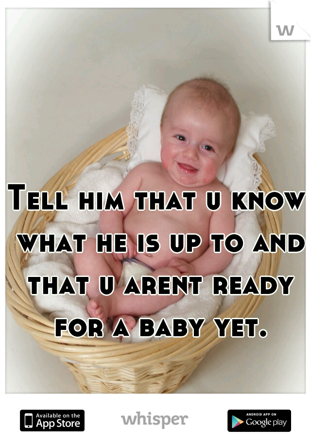 Tell him that u know what he is up to and that u arent ready for a baby yet.