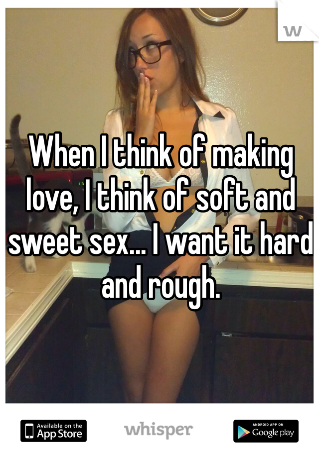 When I think of making love, I think of soft and sweet sex... I want it hard and rough.  