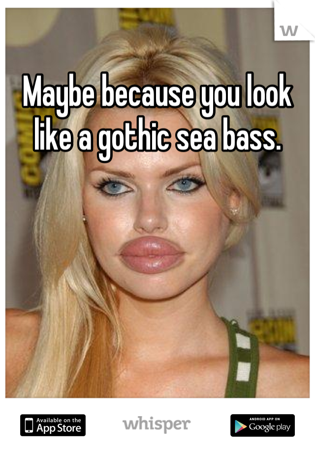Maybe because you look like a gothic sea bass.

