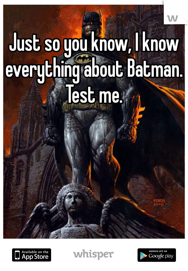 Just so you know, I know everything about Batman. Test me. 