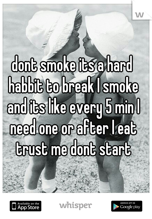 dont smoke its a hard habbit to break I smoke and its like every 5 min I need one or after I eat trust me dont start