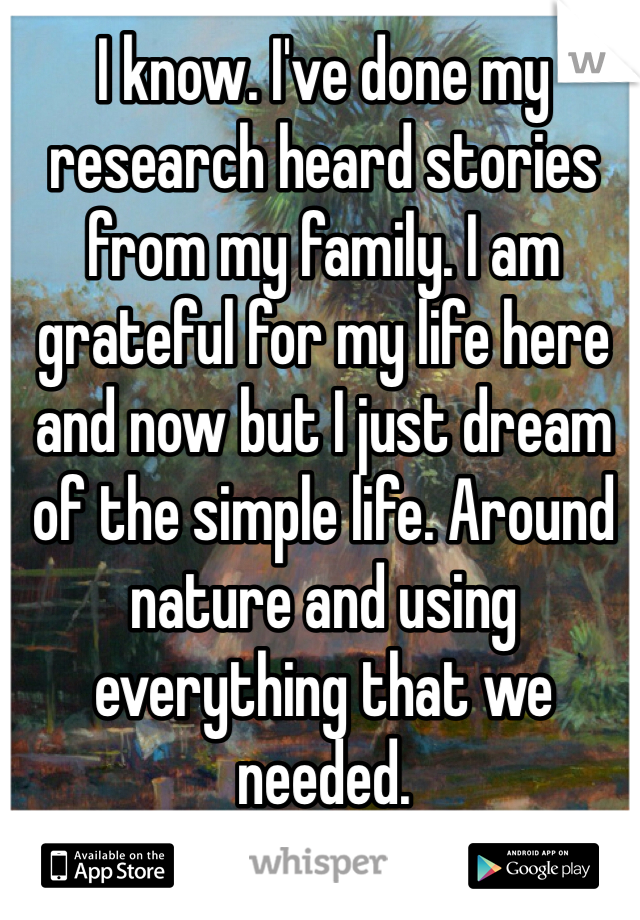 I know. I've done my research heard stories from my family. I am grateful for my life here and now but I just dream of the simple life. Around nature and using everything that we needed.