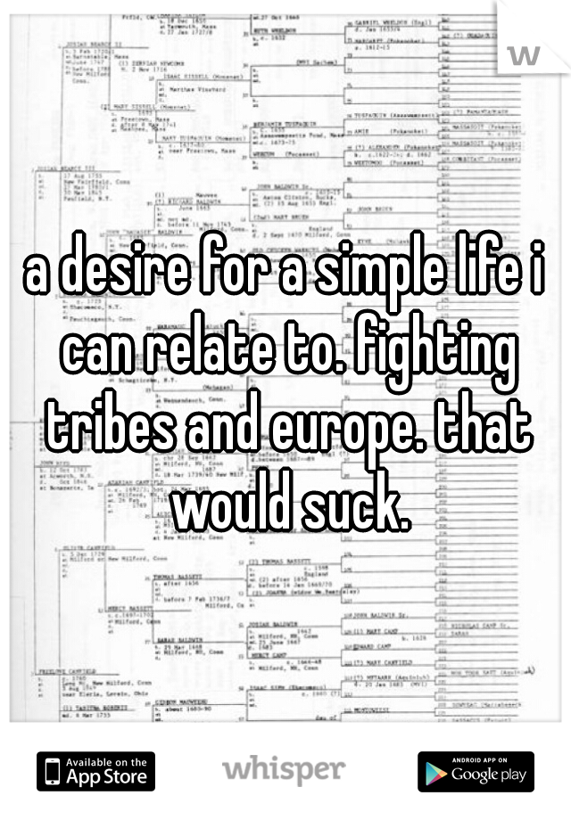 a desire for a simple life i can relate to. fighting tribes and europe. that would suck.