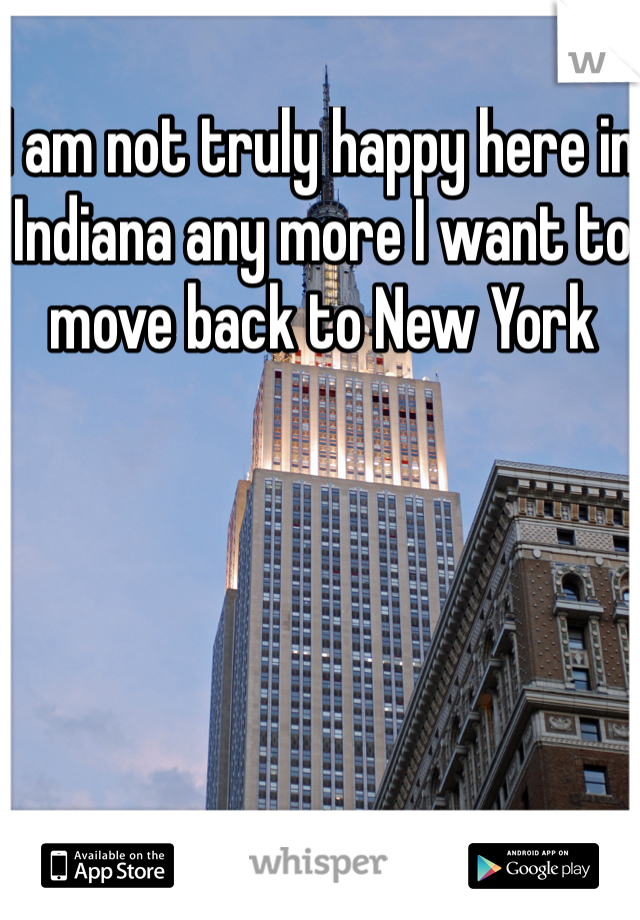 I am not truly happy here in Indiana any more I want to move back to New York 