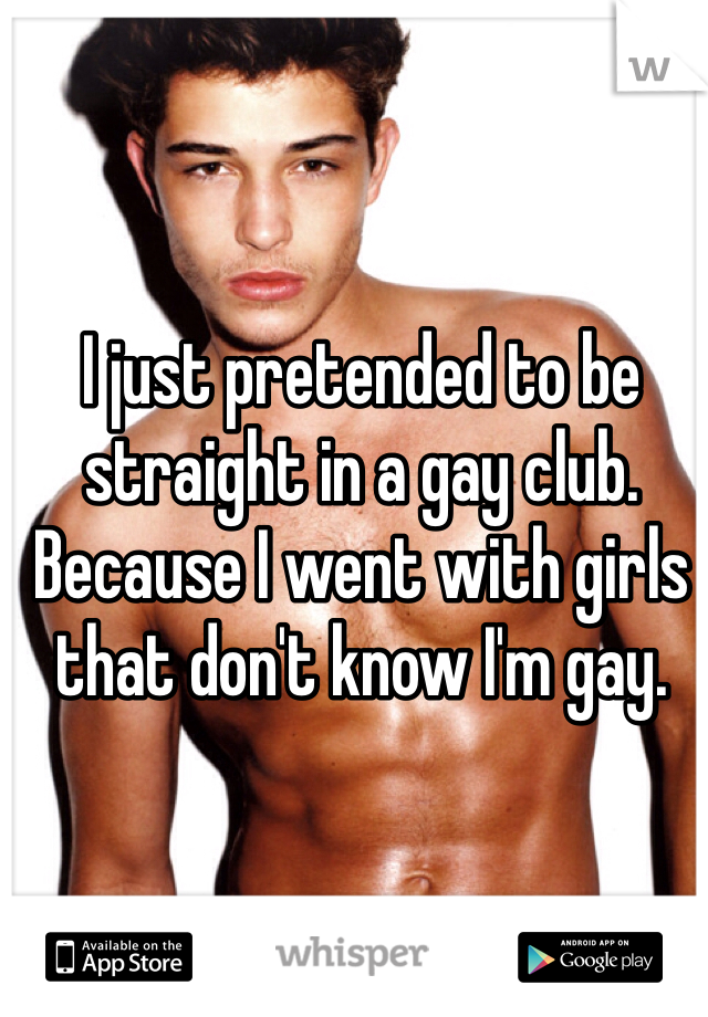 I just pretended to be straight in a gay club. Because I went with girls that don't know I'm gay. 