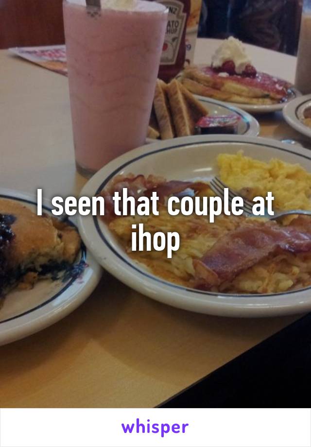 I seen that couple at ihop