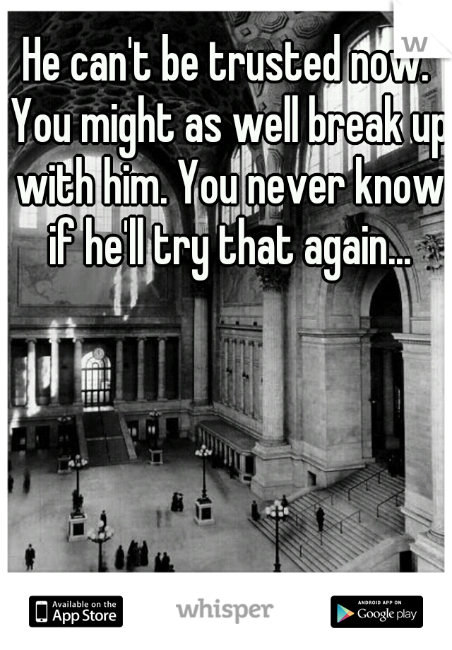 He can't be trusted now. You might as well break up with him. You never know if he'll try that again...