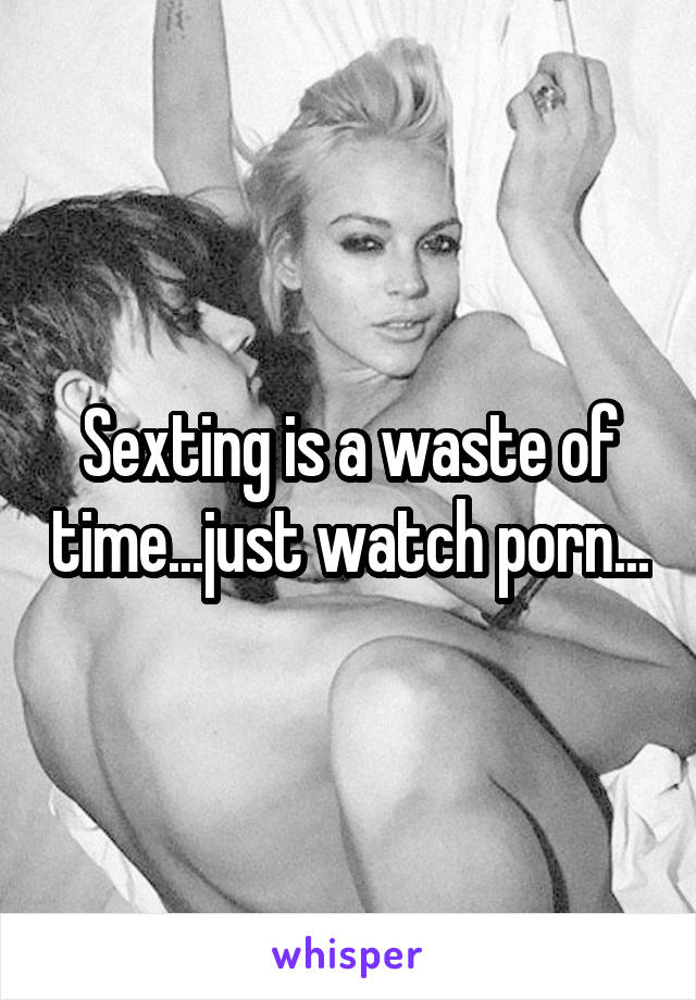 Sexting is a waste of time...just watch porn...