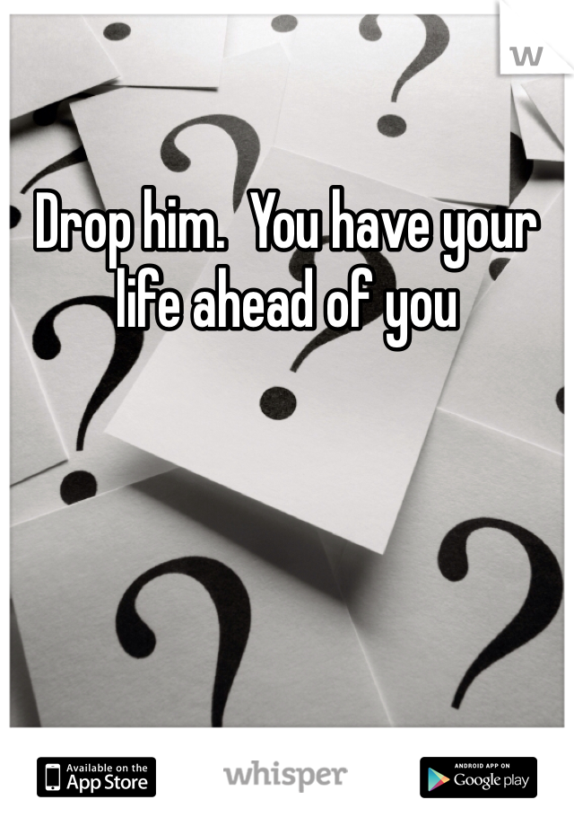 Drop him.  You have your life ahead of you