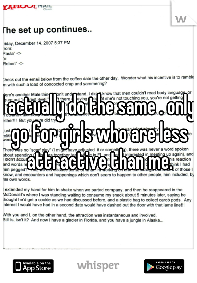 I actually do the same . only go for girls who are less attractive than me.