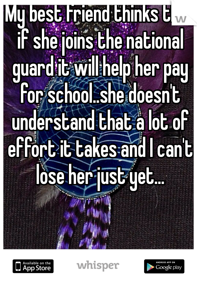 My best friend thinks that if she joins the national guard it will help her pay for school..she doesn't understand that a lot of effort it takes and I can't lose her just yet...