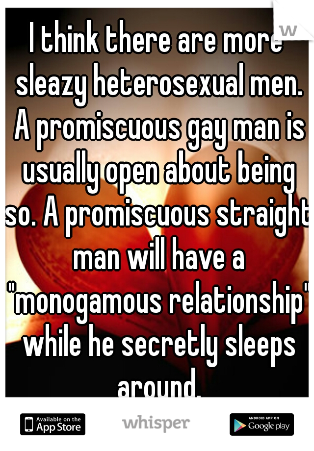 I think there are more sleazy heterosexual men. A promiscuous gay man is usually open about being so. A promiscuous straight man will have a "monogamous relationship" while he secretly sleeps around.
