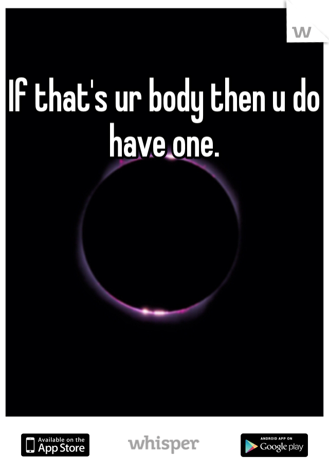 If that's ur body then u do have one.