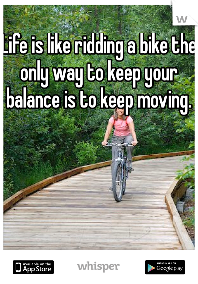 Life is like ridding a bike the only way to keep your balance is to keep moving. 