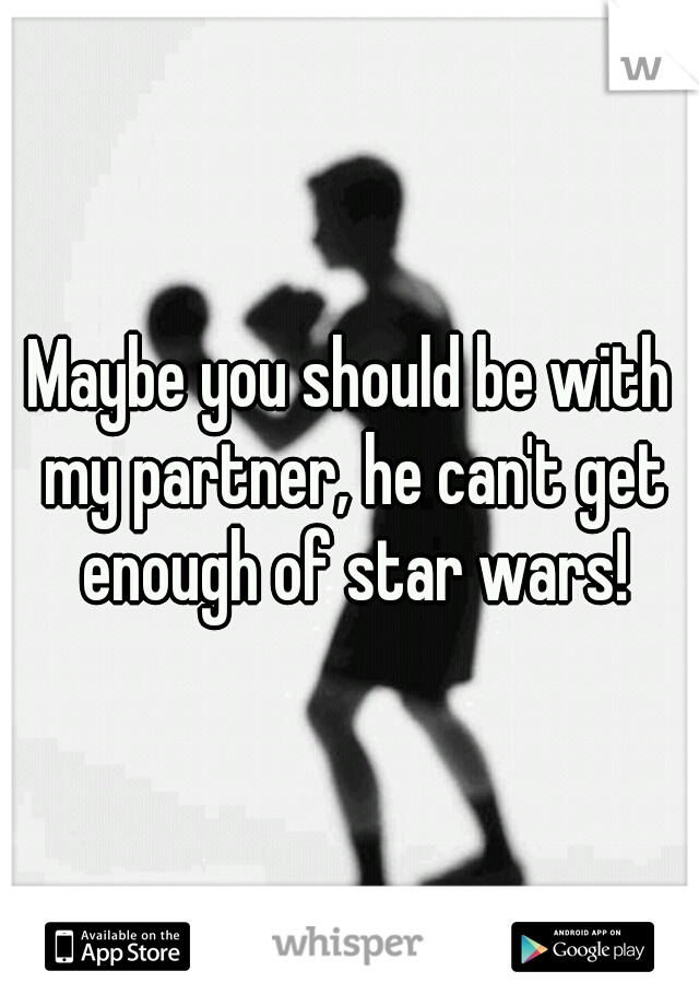 Maybe you should be with my partner, he can't get enough of star wars!