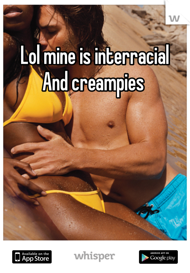 Lol mine is interracial 
And creampies 