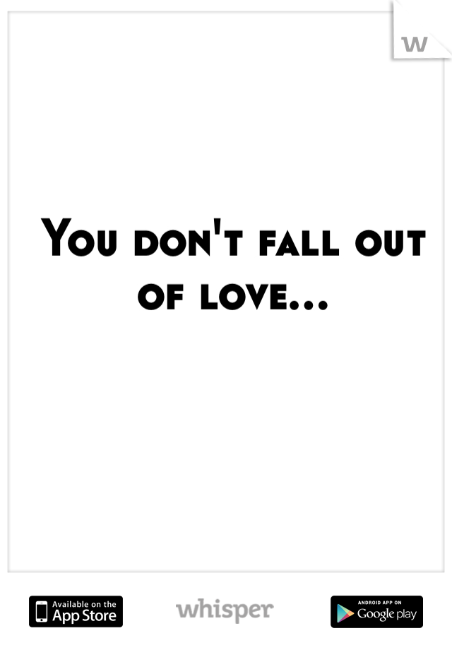 You don't fall out of love...