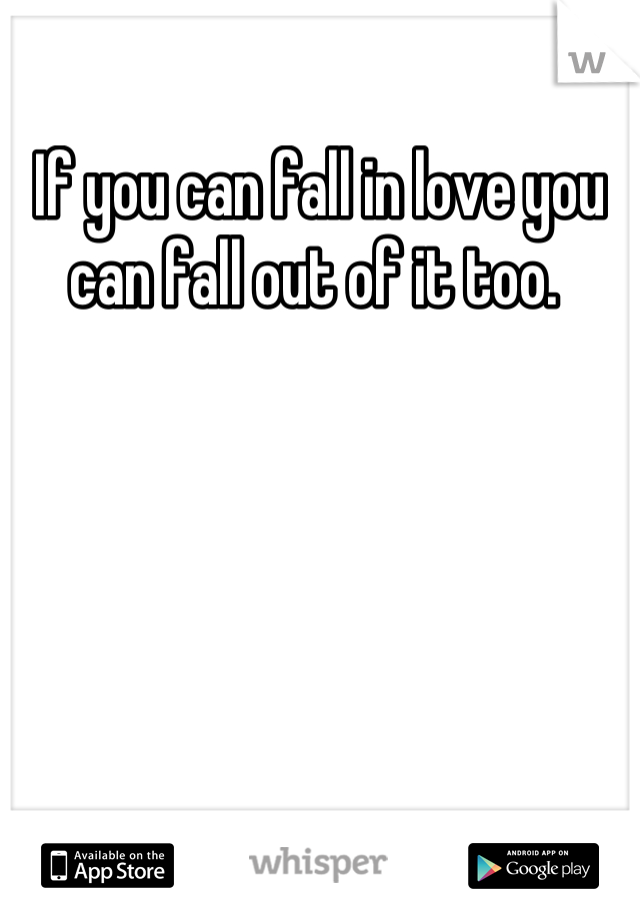 If you can fall in love you can fall out of it too. 