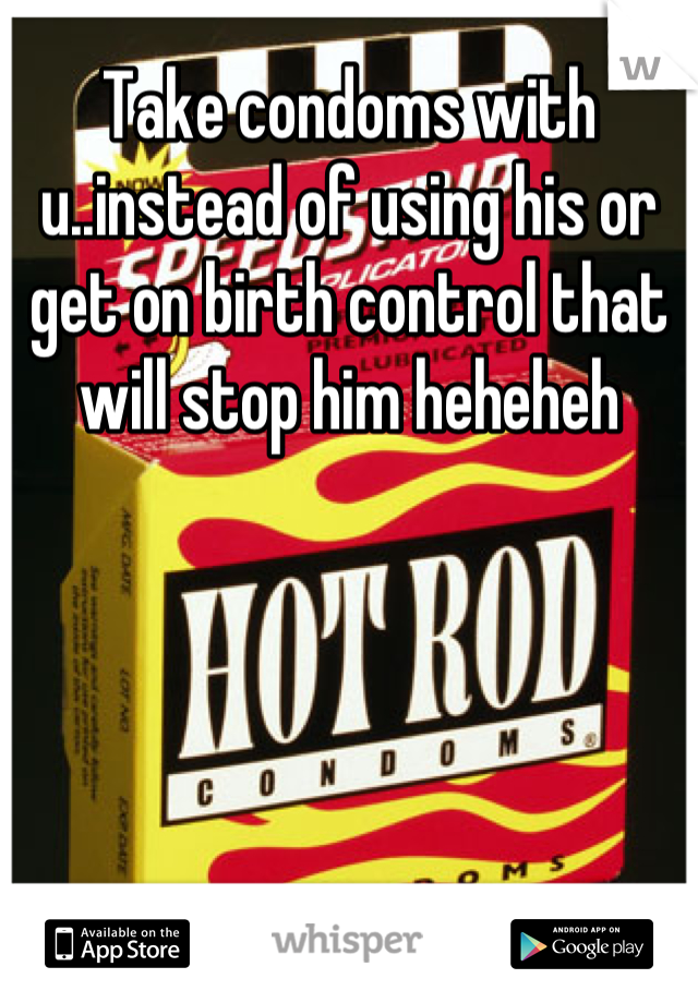 Take condoms with u..instead of using his or get on birth control that will stop him heheheh