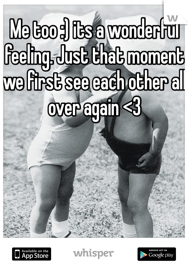 Me too :) its a wonderful feeling. Just that moment we first see each other all over again <3