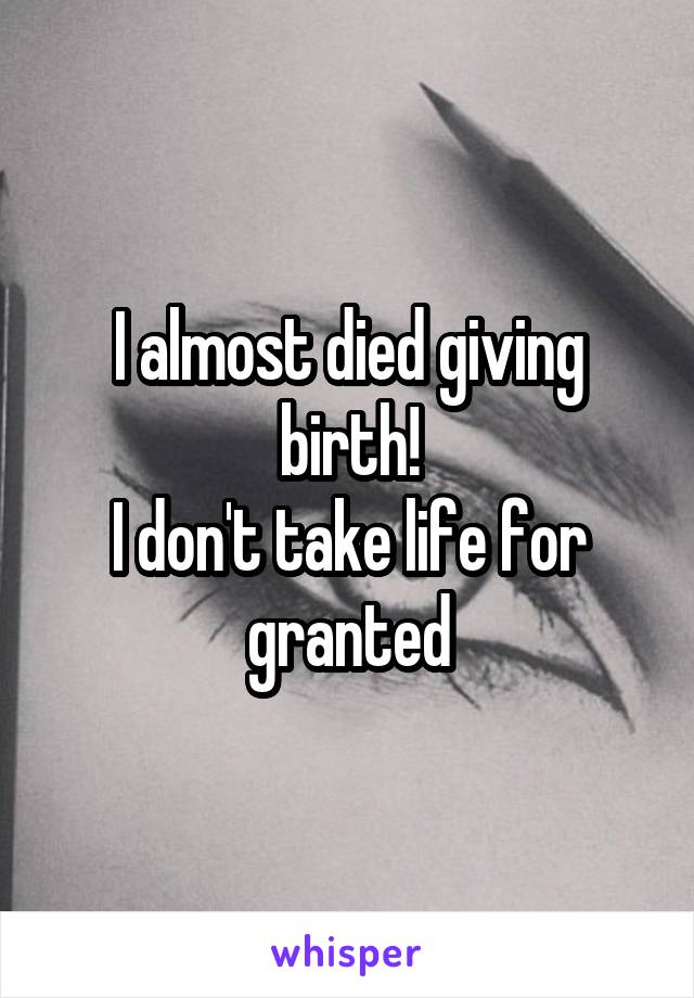 I almost died giving birth!
I don't take life for granted