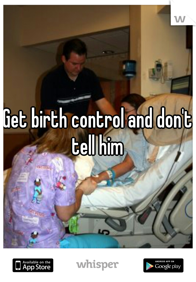 Get birth control and don't tell him 