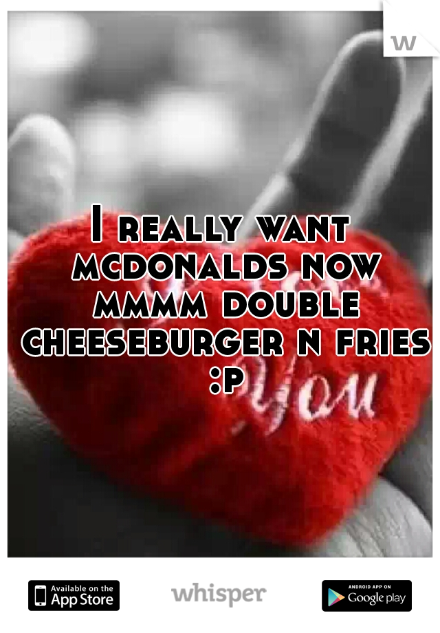 I really want mcdonalds now mmmm double cheeseburger n fries :p
