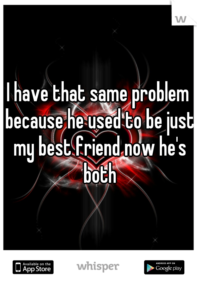 I have that same problem because he used to be just my best friend now he's both