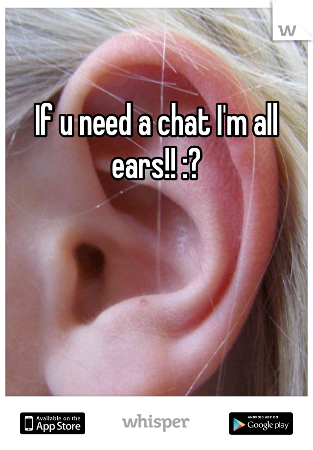If u need a chat I'm all ears!! :? 