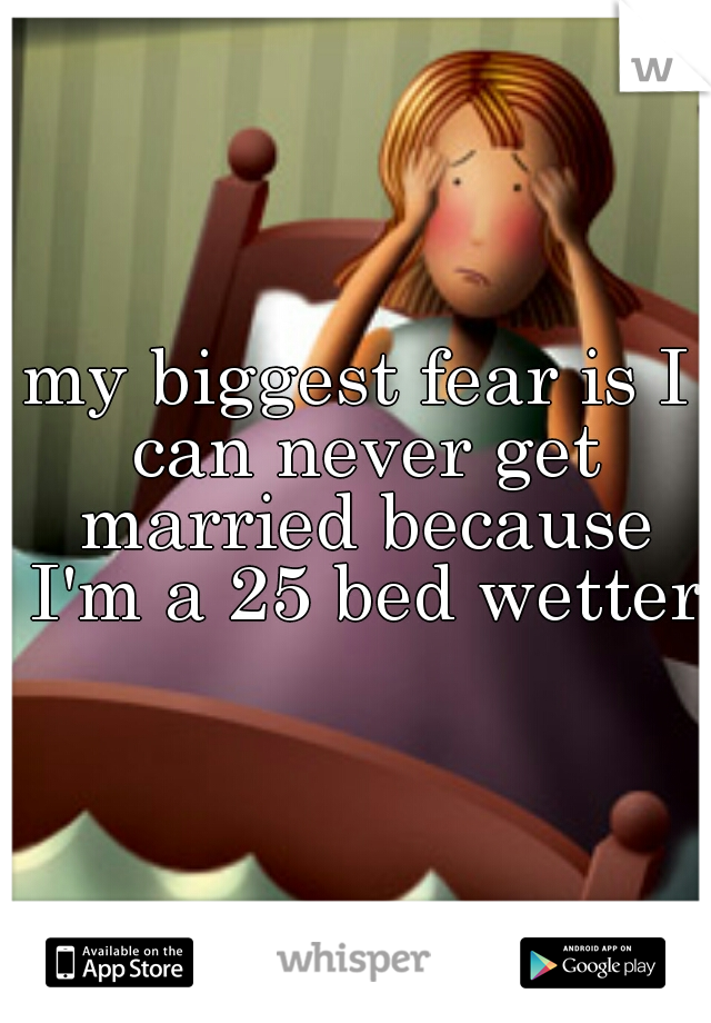 my biggest fear is I can never get married because I'm a 25 bed wetter