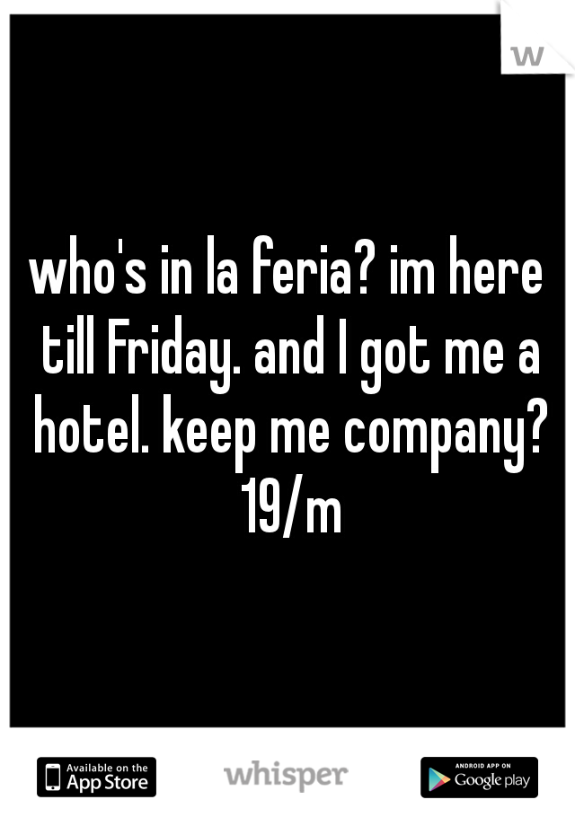 who's in la feria? im here till Friday. and I got me a hotel. keep me company? 19/m