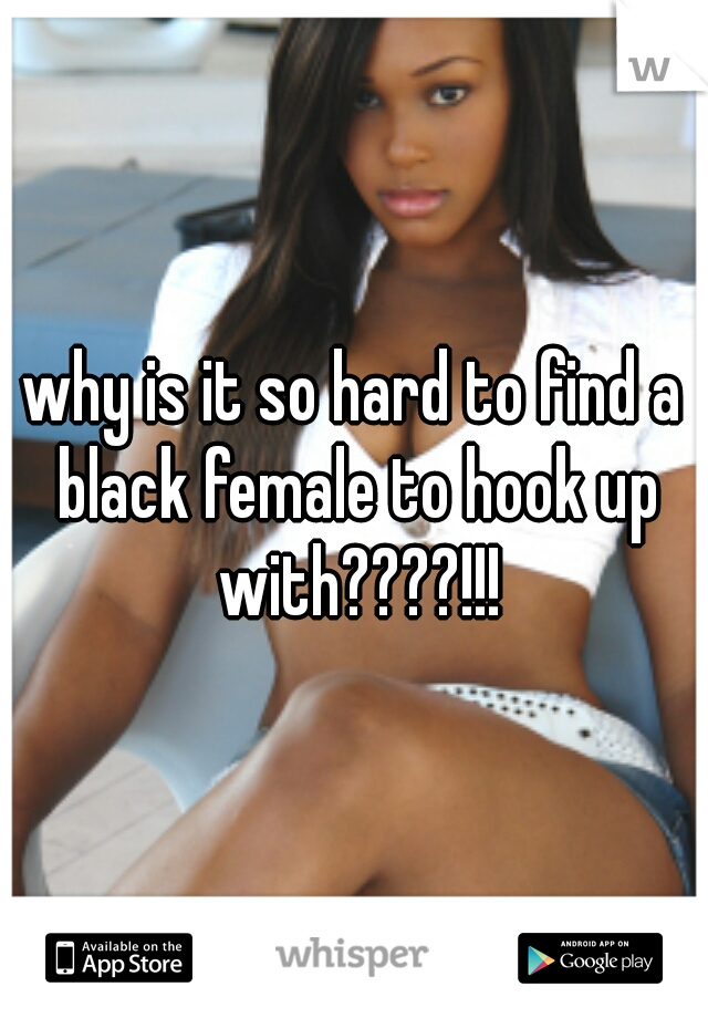 why is it so hard to find a black female to hook up with????!!!