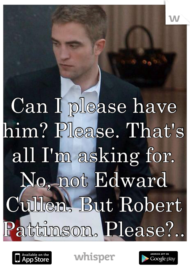 Can I please have him? Please. That's all I'm asking for. No, not Edward Cullen. But Robert Pattinson. Please?..